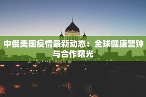 中俄美国疫情最新动态：全球健康警钟与合作曙光