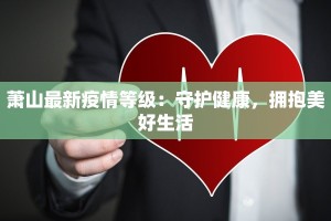 萧山最新疫情等级：守护健康，拥抱美好生活