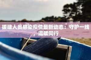 援建人员感染疫情最新动态：守护一线，温暖同行