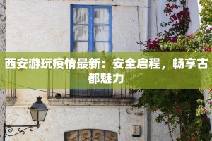 西安游玩疫情最新：安全启程，畅享古都魅力