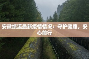 安徽绩溪最新疫情情况：守护健康，安心前行