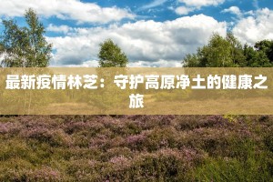 最新疫情林芝：守护高原净土的健康之旅