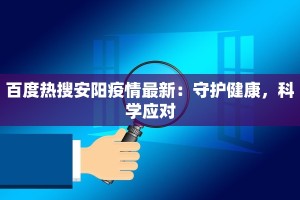 百度热搜安阳疫情最新：守护健康，科学应对