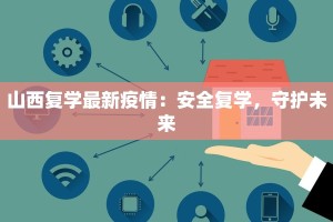 山西复学最新疫情：安全复学，守护未来