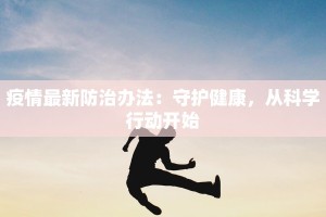 疫情最新防治办法：守护健康，从科学行动开始