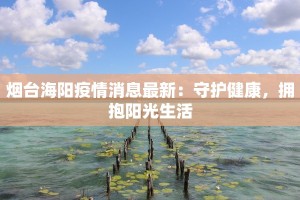 烟台海阳疫情消息最新：守护健康，拥抱阳光生活
