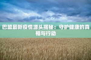 巴盟最新疫情源头揭秘：守护健康的真相与行动