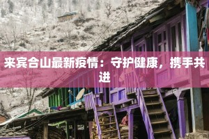 来宾合山最新疫情：守护健康，携手共进