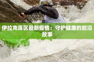 伊拉克库区最新疫情：守护健康的前沿故事