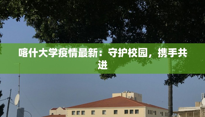 喀什大学疫情最新：守护校园，携手共进