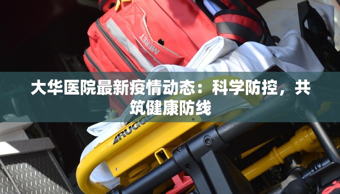 大华医院最新疫情动态：科学防控，共筑健康防线