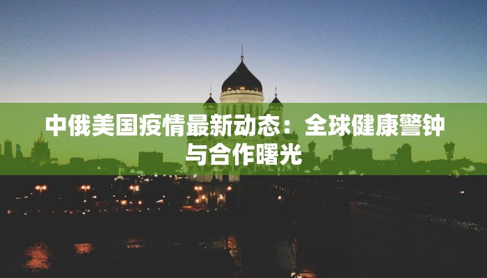 中俄美国疫情最新动态：全球健康警钟与合作曙光