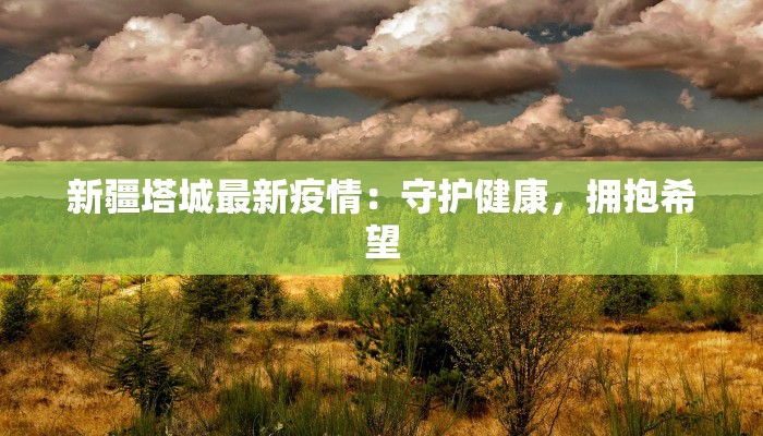 新疆塔城最新疫情:守护健康,拥抱希望 新疆塔城最新疫情:守护健康,拥抱希望