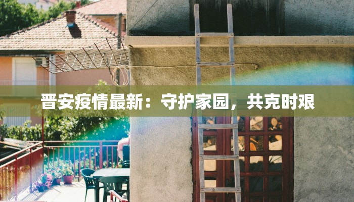 晋安疫情最新:守护家园,共克时艰 晋安疫情最新:守护家园,共克时艰