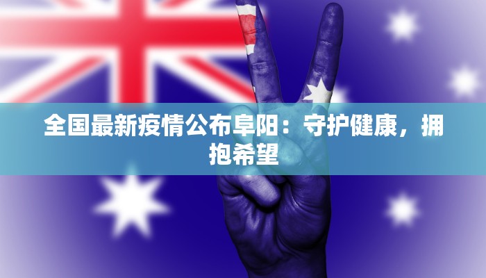 全国最新疫情公布阜阳:守护健康,拥抱希望 全国最新疫情公布阜阳:守护健康,拥抱希望