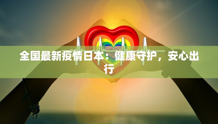全国最新疫情日本:健康守护,安心出行 全国最新疫情日本:健康守护,安心出行