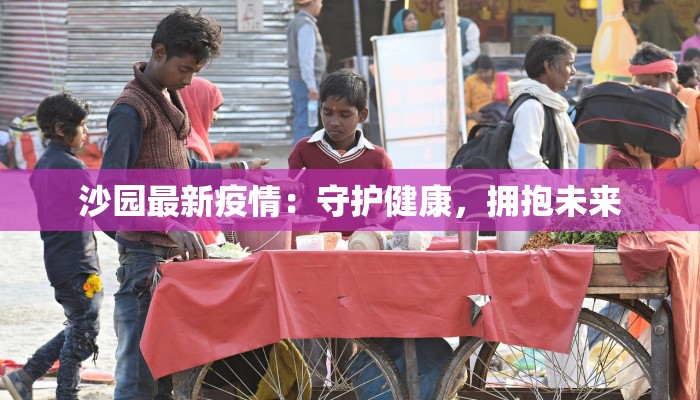 沙园最新疫情:守护健康,拥抱未来 沙园最新疫情:守护健康,拥抱未来