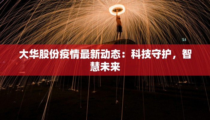 大华股份疫情最新动态：科技守护，智慧未来