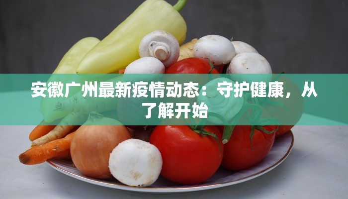 安徽广州最新疫情动态:守护健康,从了解开始 安徽广州最新疫情动态:守护健康,从了解开始