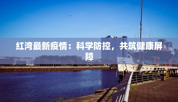 红湾最新疫情:科学防控,共筑健康屏障 红湾最新疫情:科学防控,共筑健康屏障