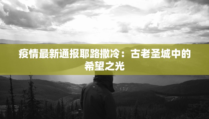 疫情最新通报耶路撒冷:古老圣城中的希望之光 疫情最新通报耶路撒冷:古老圣城中的希望之光