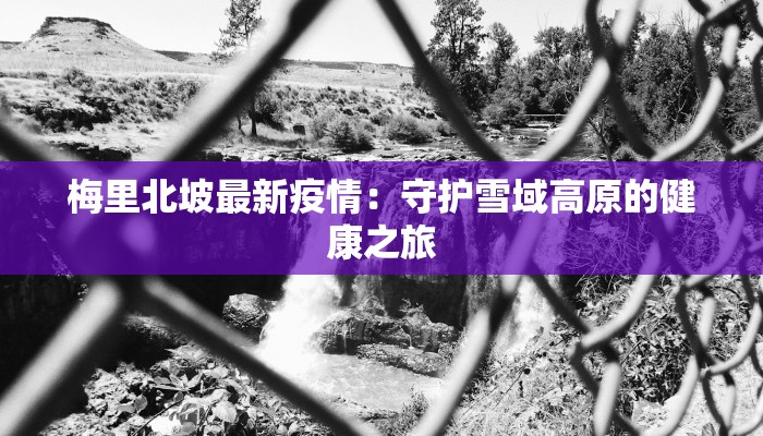 梅里北坡最新疫情:守护雪域高原的健康之旅 梅里北坡最新疫情:守护雪域高原的健康之旅
