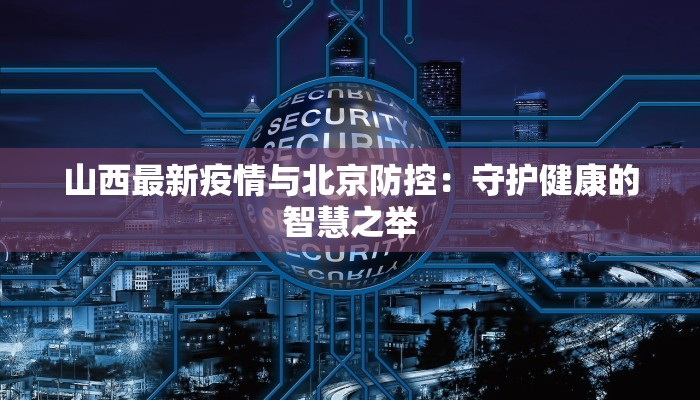 山西最新疫情与北京防控:守护健康的智慧之举 山西最新疫情与北京防控:守护健康的智慧之举