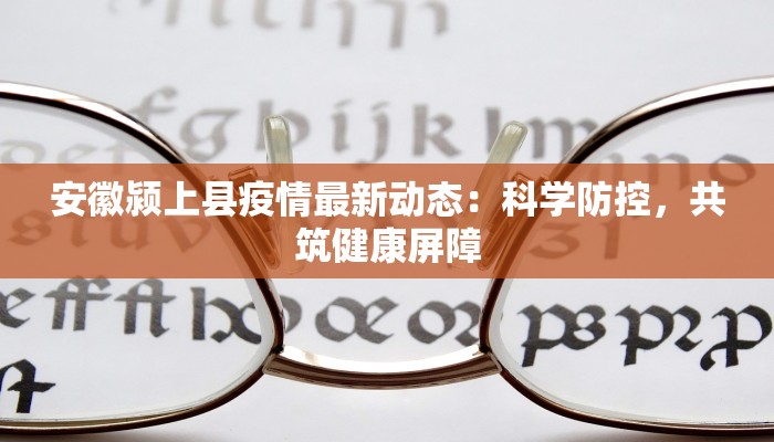 安徽颍上县疫情最新动态：科学防控，共筑健康屏障