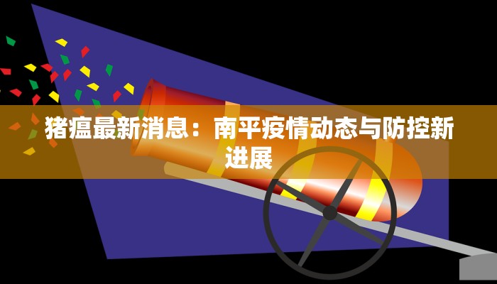 猪瘟最新消息:南平疫情动态与防控新进展 猪瘟最新消息:南平疫情动态与防控新进展