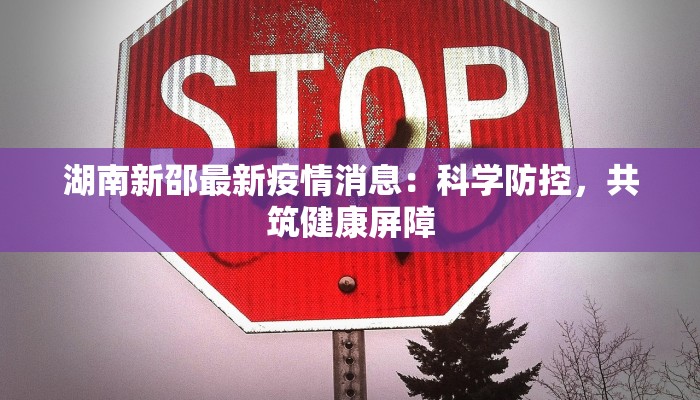湖南新邵最新疫情消息:科学防控,共筑健康屏障 湖南新邵最新疫情消息:科学防控,共筑健康屏障