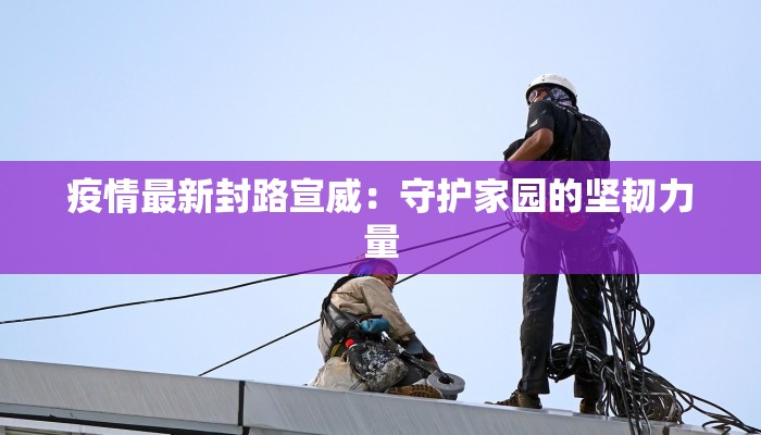 疫情最新封路宣威：守护家园的坚韧力量