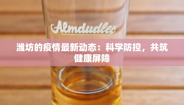 潍坊的疫情最新动态:科学防控,共筑健康屏障 潍坊的疫情最新动态:科学防控,共筑健康屏障