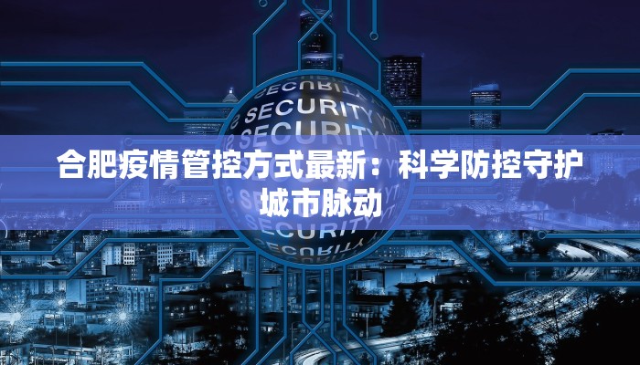 合肥疫情管控方式最新：科学防控守护城市脉动