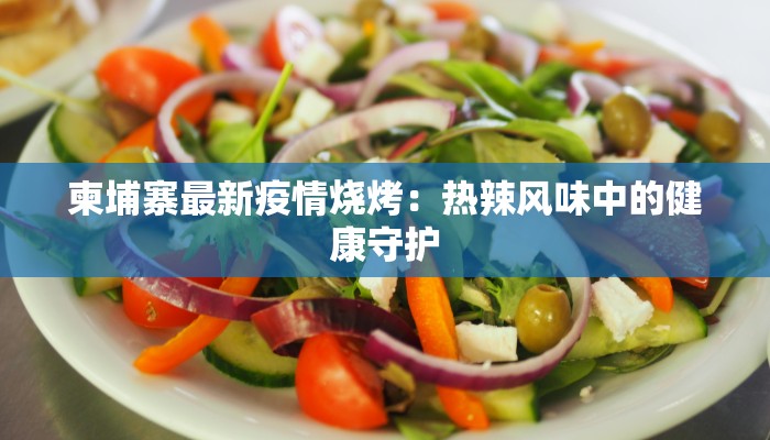 柬埔寨最新疫情烧烤：热辣风味中的健康守护