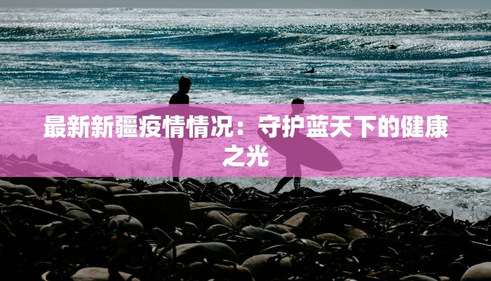 最新新疆疫情情况:守护蓝天下的健康之光 最新新疆疫情情况:守护蓝天下的健康之光