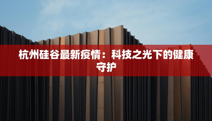 杭州硅谷最新疫情:科技之光下的健康守护 杭州硅谷最新疫情:科技之光下的健康守护