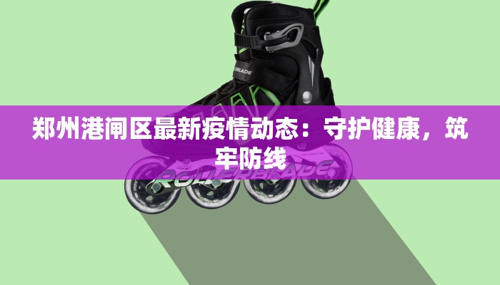 郑州港闸区最新疫情动态：守护健康，筑牢防线