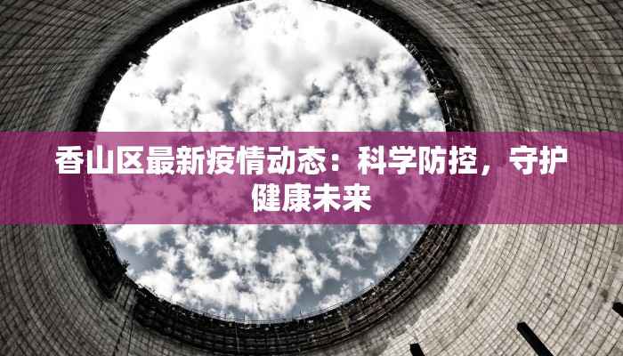 香山区最新疫情动态:科学防控,守护健康未来 香山区最新疫情动态:科学防控,守护健康未来