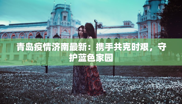 青岛疫情济南最新:携手共克时艰,守护蓝色家园 青岛疫情济南最新:携手共克时艰,守护蓝色家园