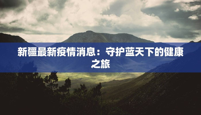 新疆最新疫情消息:守护蓝天下的健康之旅 新疆最新疫情消息:守护蓝天下的健康之旅