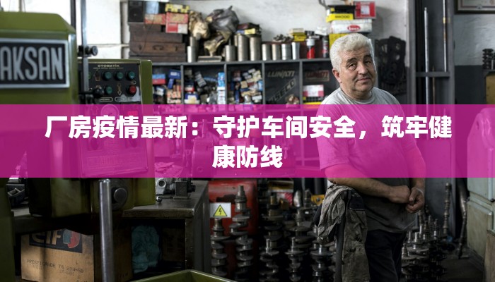 厂房疫情最新：守护车间安全，筑牢健康防线