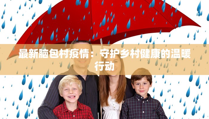 最新脑包村疫情:守护乡村健康的温暖行动 最新脑包村疫情:守护乡村健康的温暖行动