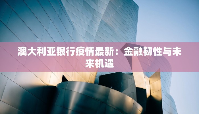 澳大利亚银行疫情最新:金融韧性与未来机遇 澳大利亚银行疫情最新:金融韧性与未来机遇