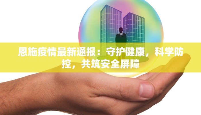 恩施疫情最新通报：守护健康，科学防控，共筑安全屏障