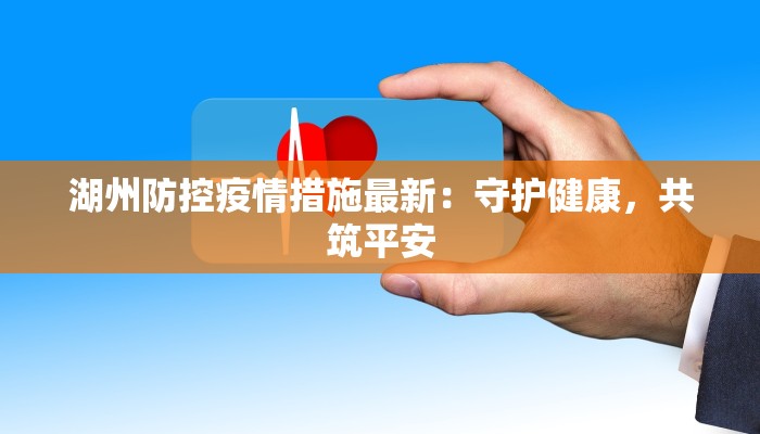湖州防控疫情措施最新:守护健康,共筑平安 湖州防控疫情措施最新:守护健康,共筑平安