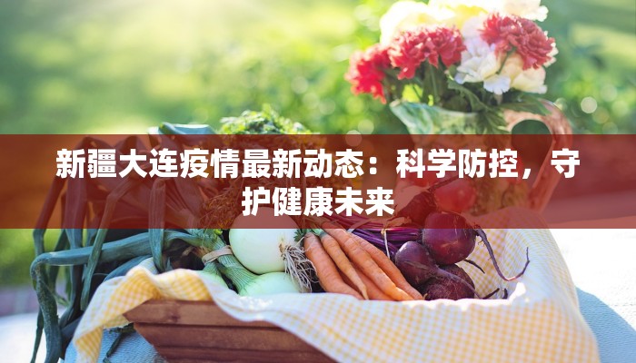 新疆大连疫情最新动态：科学防控，守护健康未来