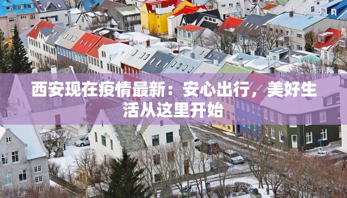 西安现在疫情最新:安心出行,美好生活从这里开始 西安现在疫情最新:安心出行,美好生活从这里开始