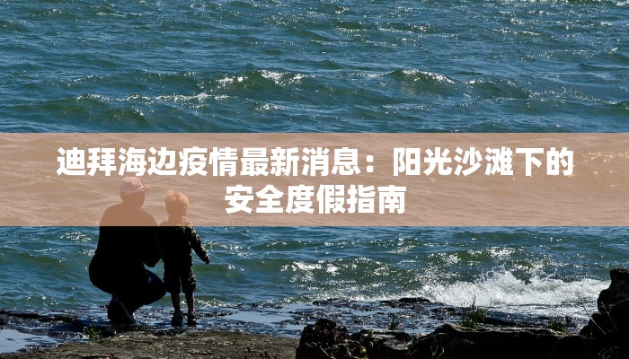迪拜海边疫情最新消息:阳光沙滩下的安全度假指南 迪拜海边疫情最新消息:阳光沙滩下的安全度假指南